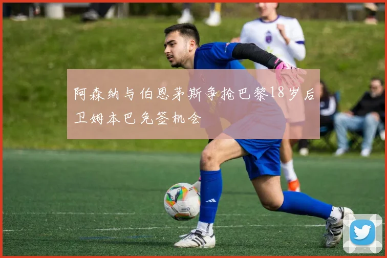 阿森纳与伯恩茅斯争抢巴黎18岁后卫姆本巴免签机会