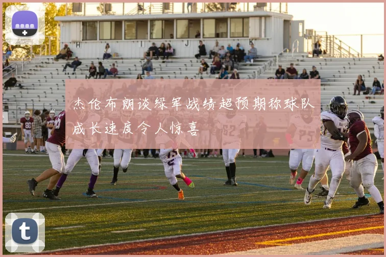 杰伦布朗谈绿军战绩超预期称球队成长速度令人惊喜