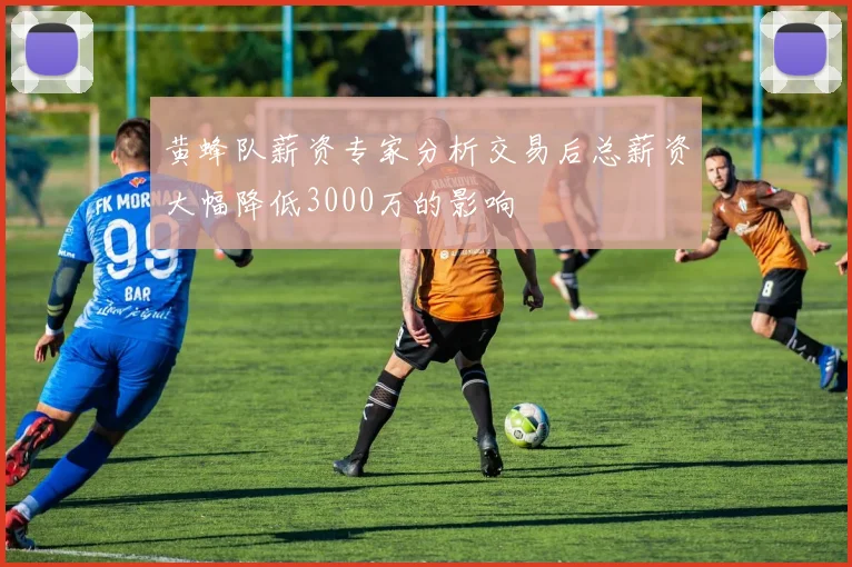 黄蜂队薪资专家分析交易后总薪资大幅降低3000万的影响