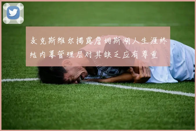 麦克斯维尔揭露詹姆斯湖人生涯终结内幕管理层对其缺乏应有尊重