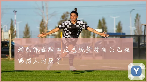 姆巴佩幽默回应总统梦称自己已经够招人讨厌了