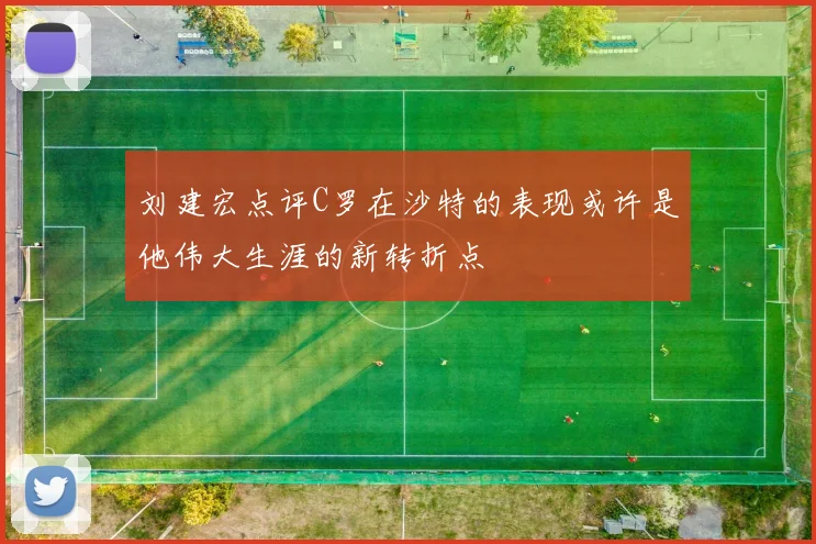 刘建宏点评C罗在沙特的表现或许是他伟大生涯的新转折点