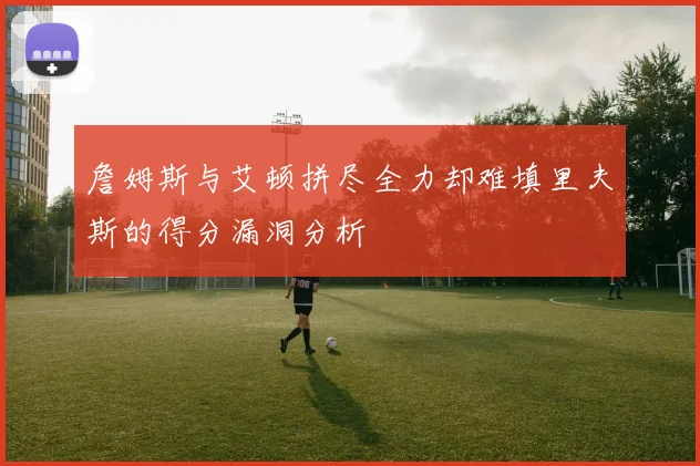 詹姆斯与艾顿拼尽全力却难填里夫斯的得分漏洞分析