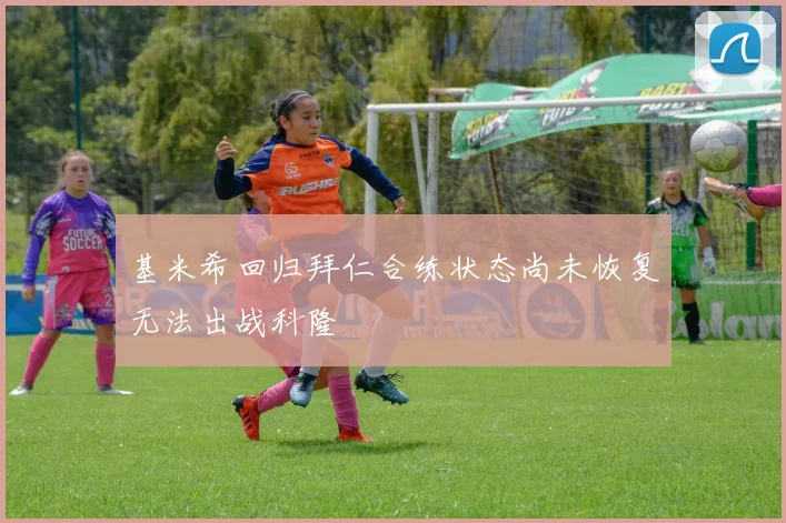 基米希回归拜仁合练状态尚未恢复无法出战科隆