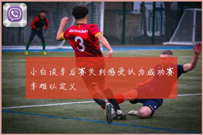 小白谈季后赛失利感受认为成功赛季难以定义