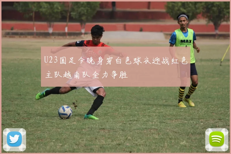U23国足今晚身穿白色球衣迎战红色主队越南队全力争胜