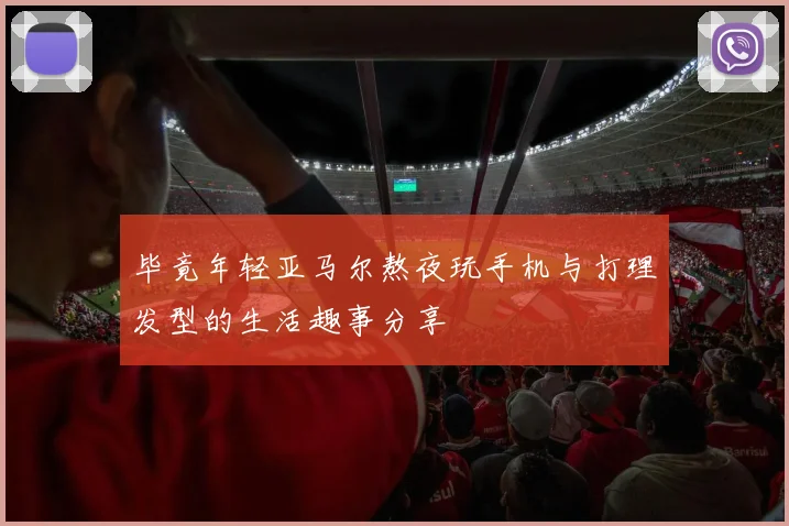 毕竟年轻亚马尔熬夜玩手机与打理发型的生活趣事分享
