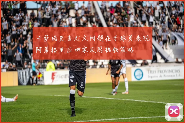 卡萨诺直言尤文问题在于球员表现阿莱格里应回家反思执教策略
