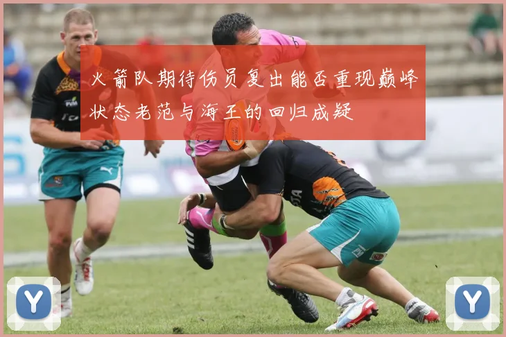 火箭队期待伤员复出能否重现巅峰状态老范与海王的回归成疑