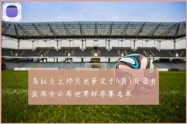 乌拉圭主帅贝尔萨定于6月1日召开发布会公布世界杯参赛名单