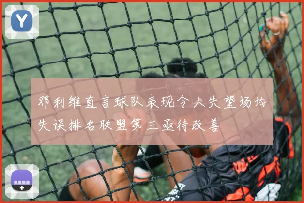 邓利维直言球队表现令人失望场均失误排名联盟第三亟待改善