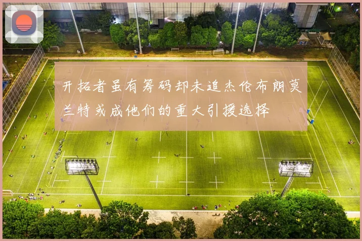开拓者虽有筹码却未追杰伦布朗莫兰特或成他们的重大引援选择
