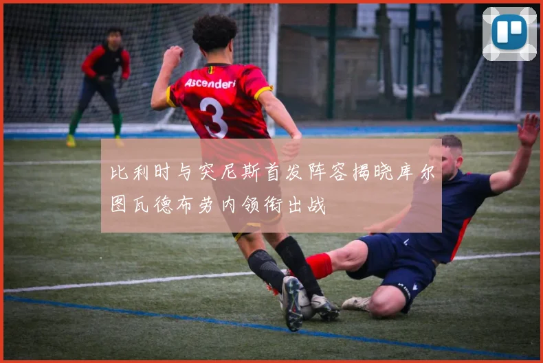 比利时与突尼斯首发阵容揭晓库尔图瓦德布劳内领衔出战