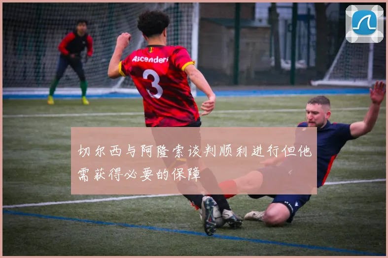 切尔西与阿隆索谈判顺利进行但他需获得必要的保障