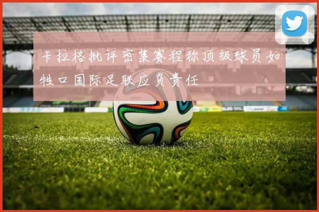 卡拉格批评密集赛程称顶级球员如牲口国际足联应负责任