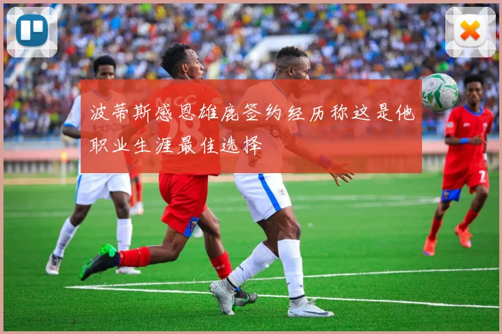 波蒂斯感恩雄鹿签约经历称这是他职业生涯最佳选择