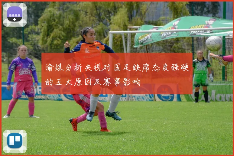 渝媒分析央视对国足缺席态度强硬的五大原因及赛事影响