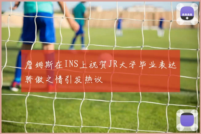 詹姆斯在INS上祝贺JR大学毕业表达骄傲之情引发热议